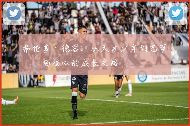 弗伦基·德容：从天才少年到巴萨中场核心的成长之路