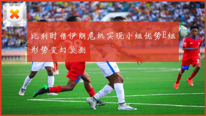 比利时借伊朗危机实现小组优势E组形势变幻莫测