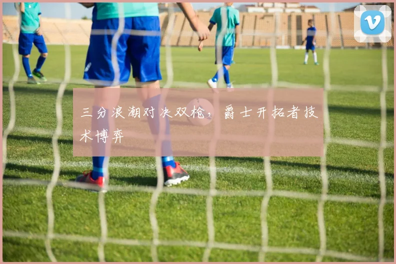 三分浪潮对决双枪，爵士开拓者技术博弈