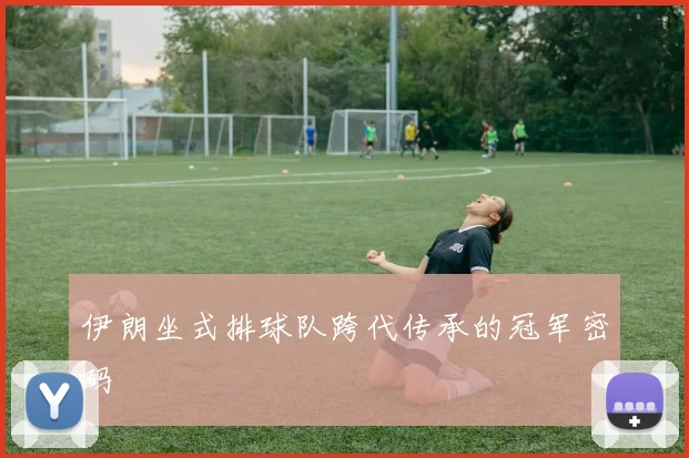 伊朗坐式排球队跨代传承的冠军密码