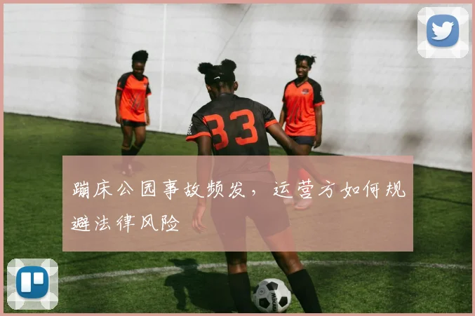 蹦床公园事故频发，运营方如何规避法律风险