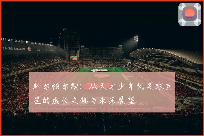 科尔帕尔默：从天才少年到足球巨星的成长之路与未来展望
