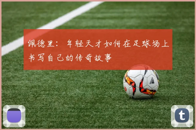 佩德里：年轻天才如何在足球场上书写自己的传奇故事