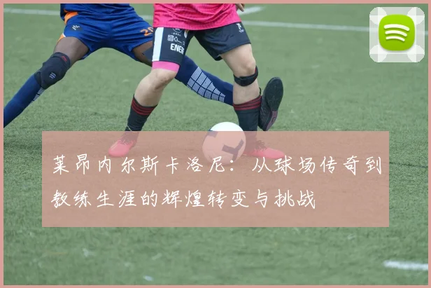 莱昂内尔斯卡洛尼：从球场传奇到教练生涯的辉煌转变与挑战