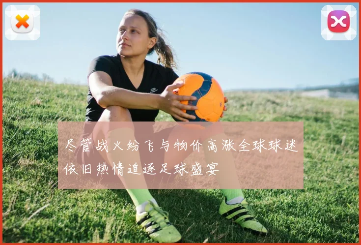 尽管战火纷飞与物价高涨全球球迷依旧热情追逐足球盛宴