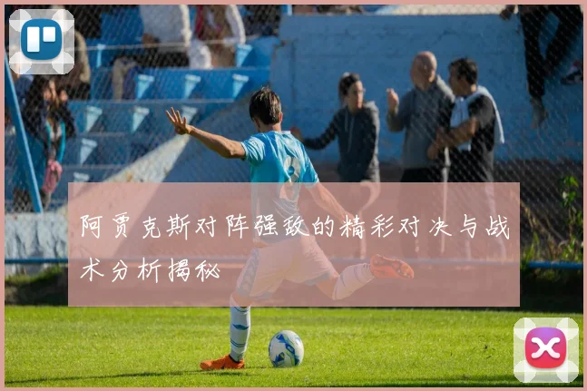 阿贾克斯对阵强敌的精彩对决与战术分析揭秘