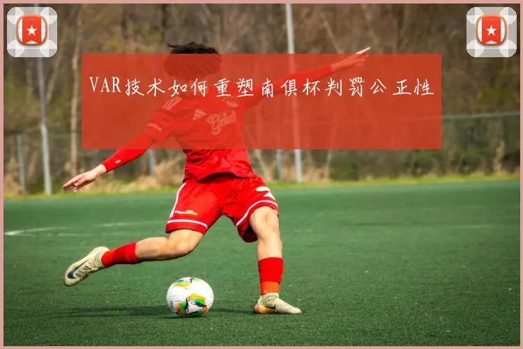 VAR技术如何重塑南俱杯判罚公正性