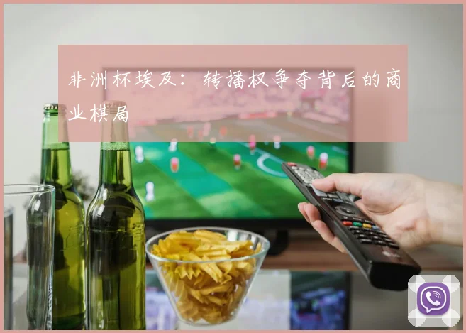 非洲杯埃及：转播权争夺背后的商业棋局