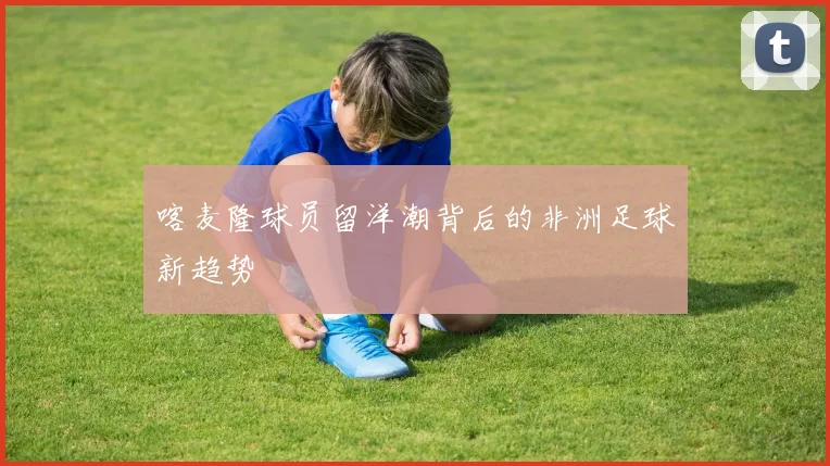 喀麦隆球员留洋潮背后的非洲足球新趋势