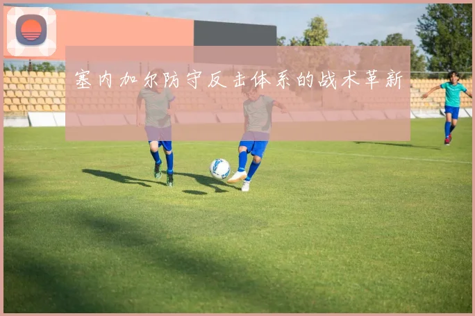 塞内加尔防守反击体系的战术革新