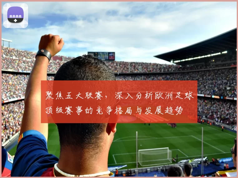 聚焦五大联赛，深入分析欧洲足球顶级赛事的竞争格局与发展趋势