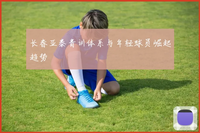 长春亚泰青训体系与年轻球员崛起趋势