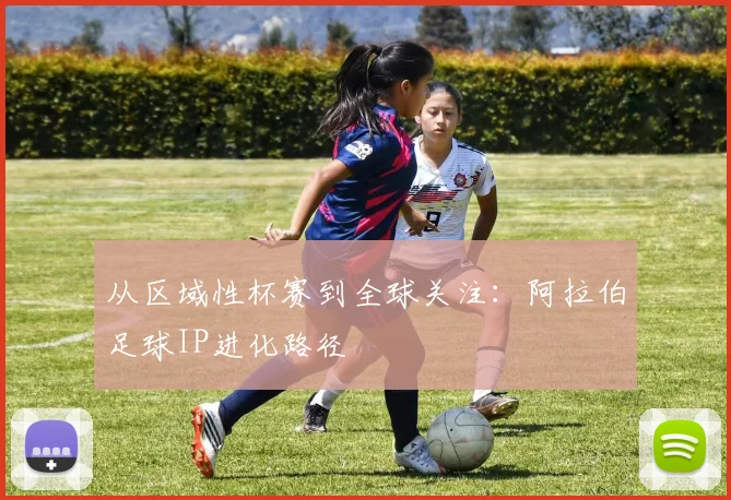 从区域性杯赛到全球关注：阿拉伯足球IP进化路径