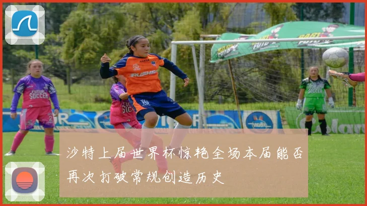 沙特上届世界杯惊艳全场本届能否再次打破常规创造历史