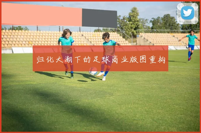 归化大潮下的足球商业版图重构