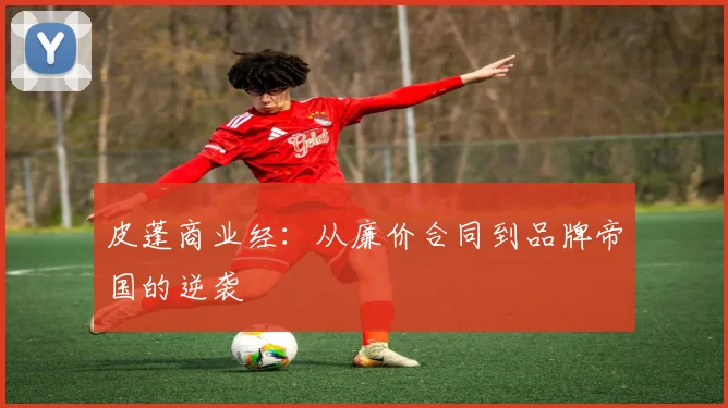 皮蓬商业经：从廉价合同到品牌帝国的逆袭