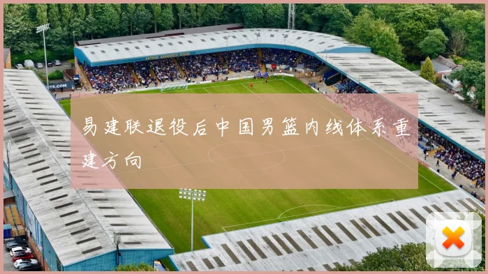 易建联退役后中国男篮内线体系重建方向