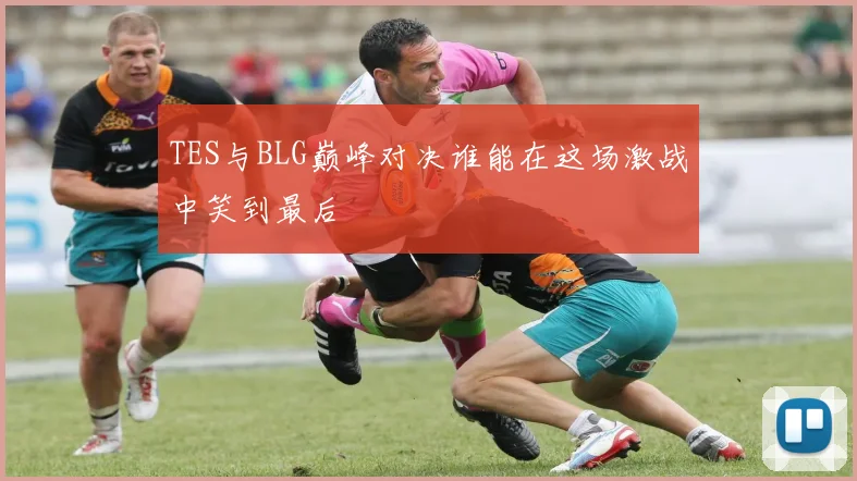 TES与BLG巅峰对决谁能在这场激战中笑到最后