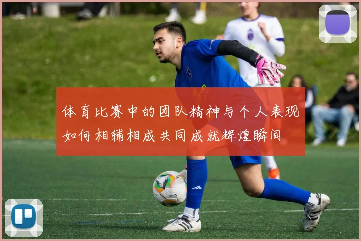 体育比赛中的团队精神与个人表现如何相辅相成共同成就辉煌瞬间