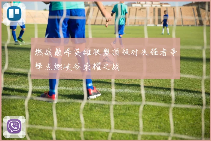 燃战巅峰英雄联盟顶级对决强者争锋点燃峡谷荣耀之战