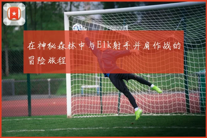 在神秘森林中与Elk射手并肩作战的冒险旅程