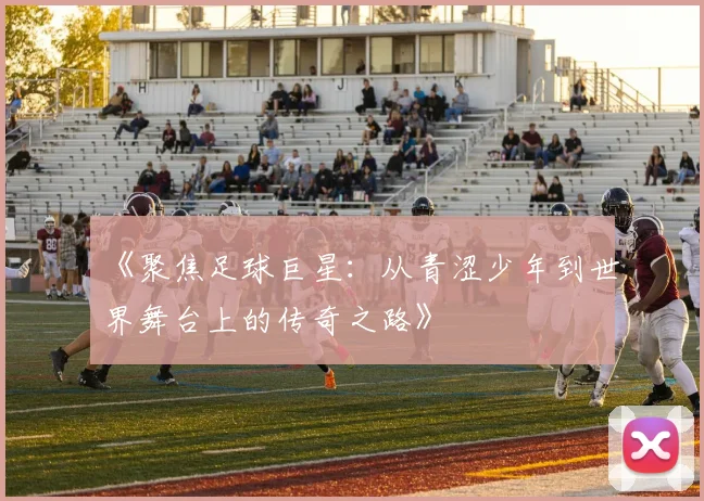 《聚焦足球巨星：从青涩少年到世界舞台上的传奇之路》