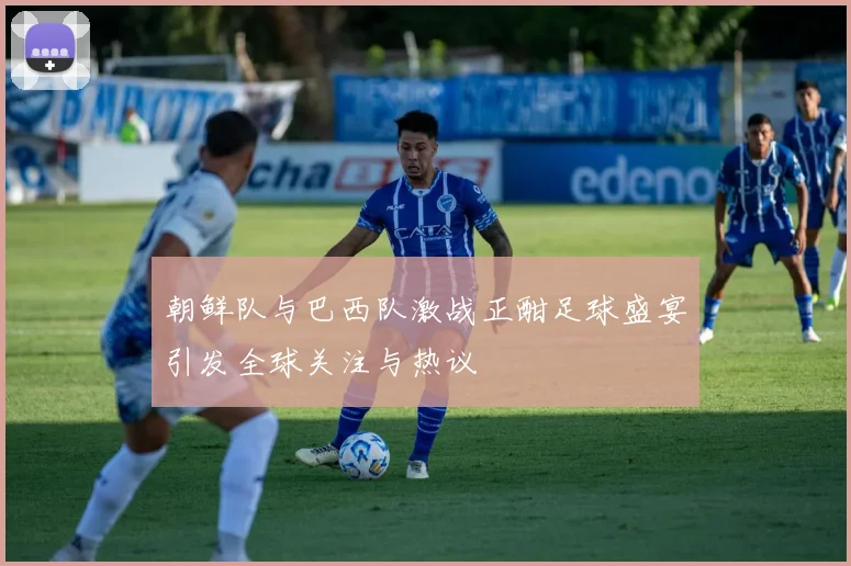 朝鲜队与巴西队激战正酣足球盛宴引发全球关注与热议
